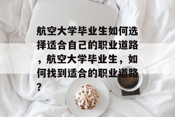 航空大学毕业生如何选择适合自己的职业道路，航空大学毕业生，如何找到适合的职业道路？