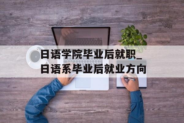 日语学院毕业后就职_日语系毕业后就业方向