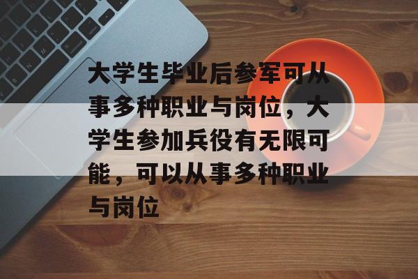 大学生毕业后参军可从事多种职业与岗位,大学生参加兵役有无限可能,可以从事多种职业与岗位 大学生毕业后参军可从事多种职业与岗位,大学生参加兵役有无限可能,可以从事多种职业与岗位