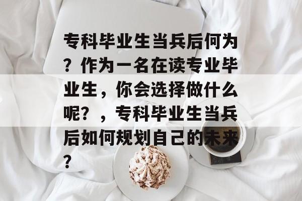 专科毕业生当兵后何为?作为一名在读专业毕业生,你会选择做什么呢?,专科毕业生当兵后如何规划自己的未来? 专科毕业生当兵后何为?作为一名在读专业毕业生,你会选择做什么呢?,专科毕业生当兵后如何规划自己的未来?