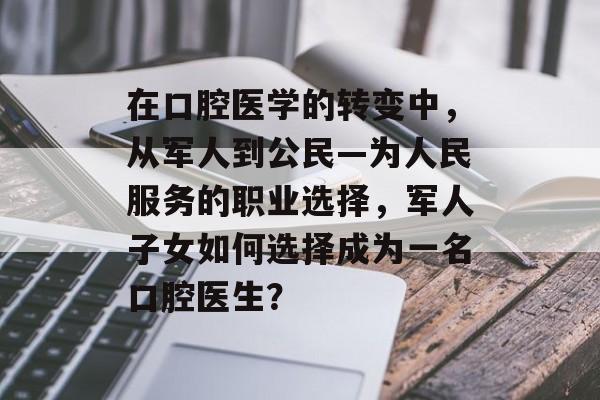 在口腔医学的转变中，从军人到公民—为人民服务的职业选择，军人子女如何选择成为一名口腔医生？