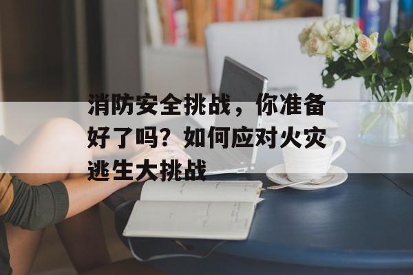 消防安全挑战，你准备好了吗？如何应对火灾逃生大挑战