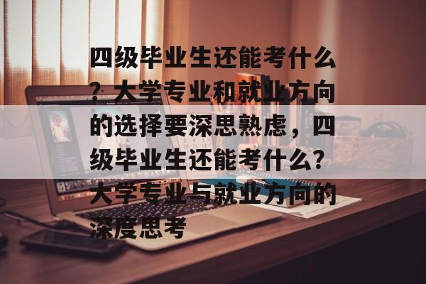 四级毕业生还能考什么？大学专业和就业方向的选择要深思熟虑，四级毕业生还能考什么？大学专业与就业方向的深度思考