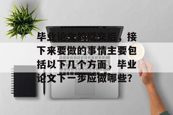 毕业论文的提交后,接下来要做的事情主要包括以下几个方面,毕业论文下一步应做哪些? 毕业论文的提交后,接下来要做的事情主要包括以下几个方面,毕业论文下一步应做哪些?