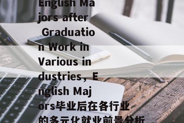 English Majors after Graduation Work in Various industries，English Majors毕业后在各行业的多元化就业前景分析