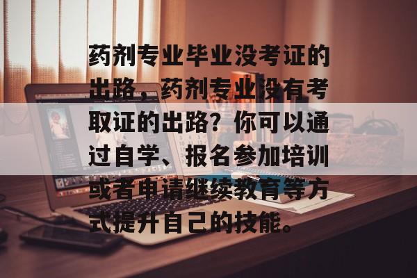 药剂专业毕业没考证的出路,药剂专业没有考取证的出路?你可以通过自学、报名参加培训或者申请继续教育等方式提升自己的技能。 药剂专业毕业没考证的出路,药剂专业没有考取证的出路?你可以通过自学、报名参加培训或者申请继续教育等方式提升自己的技能。