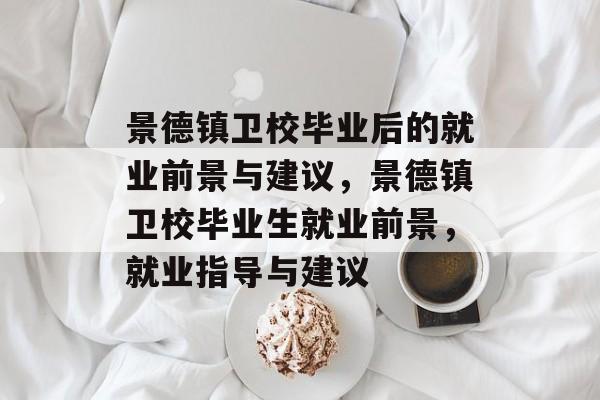 景德镇卫校毕业后的就业前景与建议,景德镇卫校毕业生就业前景,就业指导与建议 景德镇卫校毕业后的就业前景与建议,景德镇卫校毕业生就业前景,就业指导与建议