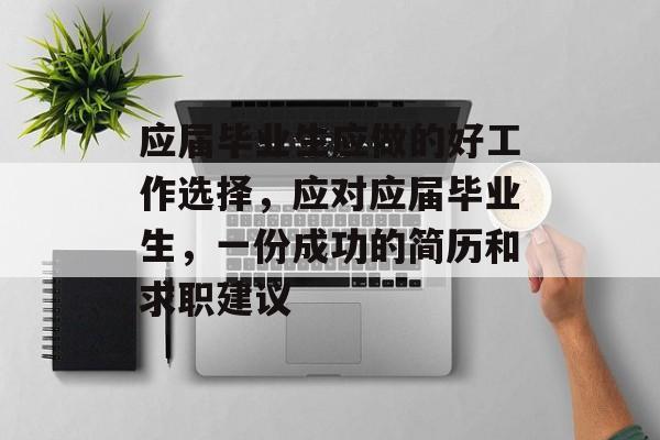 应届毕业生应做的好工作选择,应对应届毕业生,一份成功的简历和求职建议 应届毕业生应做的好工作选择,应对应届毕业生,一份成功的简历和求职建议