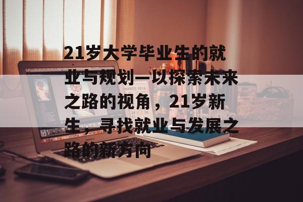 21岁大学毕业生的就业与规划—以探索未来之路的视角,21岁新生,寻找就业与发展之路的新方向 21岁大学毕业生的就业与规划—以探索未来之路的视角,21岁新生,寻找就业与发展之路的新方向