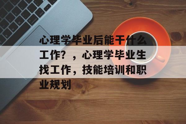 心理学毕业后能干什么工作?,心理学毕业生找工作,技能培训和职业规划 心理学毕业后能干什么工作?,心理学毕业生找工作,技能培训和职业规划