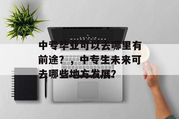 中专毕业可以去哪里有前途？，中专生未来可去哪些地方发展？