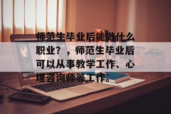 师范生毕业后能做什么职业?,师范生毕业后可以从事教学工作、心理咨询师等工作。 师范生毕业后能做什么职业?,师范生毕业后可以从事教学工作、心理咨询师等工作。