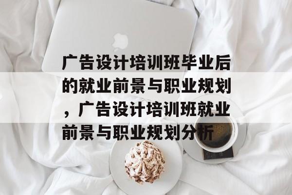广告设计培训班毕业后的就业前景与职业规划，广告设计培训班就业前景与职业规划分析