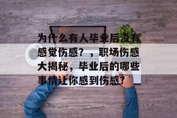 为什么有人毕业后没有感觉伤感?,职场伤感大揭秘,毕业后的哪些事情让你感到伤感? 为什么有人毕业后没有感觉伤感?,职场伤感大揭秘,毕业后的哪些事情让你感到伤感?