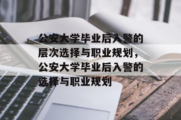公安大学毕业后入警的层次选择与职业规划，公安大学毕业后入警的选择与职业规划