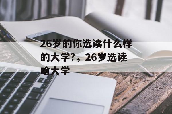 26岁的你选读什么样的大学?,26岁选读啥大学 26岁的你选读什么样的大学?,26岁选读啥大学