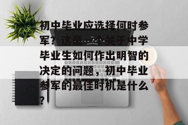 初中毕业应选择何时参军?这是一个关于中学毕业生如何作出明智的决定的问题,初中毕业参军的最佳时机是什么? 初中毕业应选择何时参军?这是一个关于中学毕业生如何作出明智的决定的问题,初中毕业参军的最佳时机是什么?