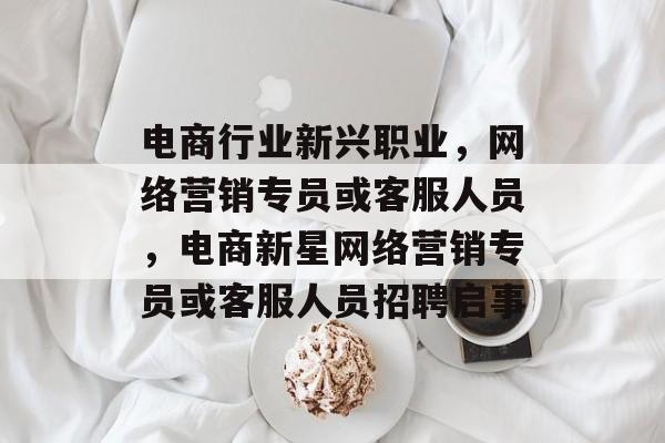 电商行业新兴职业,网络营销专员或客服人员,电商新星网络营销专员或客服人员招聘启事 电商行业新兴职业,网络营销专员或客服人员,电商新星网络营销专员或客服人员招聘启事