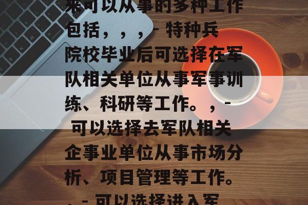 特种兵学校的毕业以后能够从事以下几种工作，特种兵学校毕业生未来可以从事的多种工作包括，，，- 特种兵院校毕业后可选择在军队相关单位从事军事训练、科研等工作。，- 可以选择去军队相关企事业单位从事市场分析、项目管理等工作。，- 可以选择进入军民融合企业，从事产品研发和战略咨询等工作。