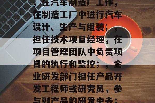 本科车辆工程专业毕业后能做什么?,本科汽车工程毕业生可以从事以下几个方面的工作,,在汽车制造厂工作,在制造工厂中进行汽车设计、生产与组装;,担任技术项目经理,在项目管理团队中负责项目的执行和监控;,企业研发部门担任产品开发工程师或研究员,参与到产品的研发中去;,在科技公司任职产品经理,在产品功能优化与用户体验升级上发挥重要作用。 本科车辆工程专业毕业后能做什么?,本科汽车工程毕业生可以从事以下几个方面的工作,,在汽车制造厂工作,在制造工厂中进行汽车设计、生产与组装;,担任技术项目经理,在项目管理团队中负责项目的执行和监控;,企业研发部门担任产品开发工程师或研究员,参与到产品的研发中去;,在科技公司任职产品经理,在产品功能优化与用户体验升级上发挥重要作用。