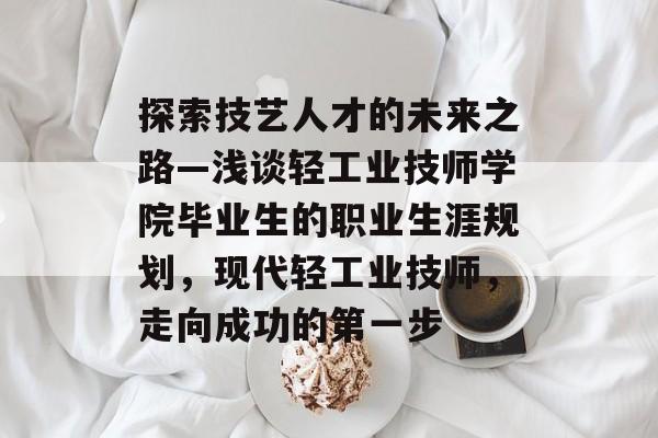 探索技艺人才的未来之路—浅谈轻工业技师学院毕业生的职业生涯规划，现代轻工业技师，走向成功的第一步