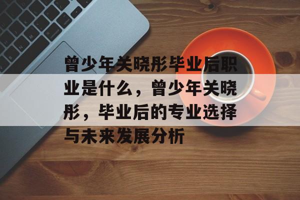 曾少年关晓彤毕业后职业是什么，曾少年关晓彤，毕业后的专业选择与未来发展分析