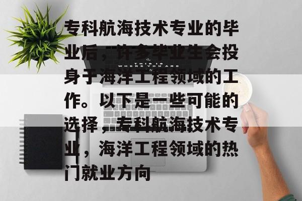 专科航海技术专业的毕业后,许多毕业生会投身于海洋工程领域的工作。以下是一些可能的选择,专科航海技术专业,海洋工程领域的热门就业方向 专科航海技术专业的毕业后,许多毕业生会投身于海洋工程领域的工作。以下是一些可能的选择,专科航海技术专业,海洋工程领域的热门就业方向