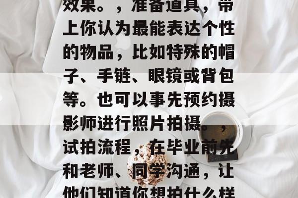 大学毕业后拍摄毕业照的大概时间,毕业照创意,在校时如何拍摄毕业照?,2023年毕业生们快毕业了!想要拍摄自己的毕业照吗?这里有5个特别的建议,,选择合适的地点和服装,校园是拍摄毕业照的理想地,因为那里充满了学生情调。同时也要注意舒适度和光影效果。,准备道具,带上你认为最能表达个性的物品,比如特殊的帽子、手链、眼镜或背包等。也可以事先预约摄影师进行照片拍摄。,试拍流程,在毕业前先和老师、同学沟通,让他们知道你想拍什么样的照片,这样才能更有效地完成。,照片发布,在最后的那一天,将你的毕业照放在合适的位置,并准备好迎接他们的到来。记得把毕业帽放在最显眼的地方。,活动策划,考虑如何让毕业照更加有趣。比如,你可以安排一些活动,让同学们共同分享你的毕业经历。 大学毕业后拍摄毕业照的大概时间,毕业照创意,在校时如何拍摄毕业照?,2023年毕业生们快毕业了!想要拍摄自己的毕业照吗?这里有5个特别的建议,,选择合适的地点和服装,校园是拍摄毕业照的理想地,因为那里充满了学生情调。同时也要注意舒适度和光影效果。,准备道具,带上你认为最能表达个性的物品,比如特殊的帽子、手链、眼镜或背包等。也可以事先预约摄影师进行照片拍摄。,试拍流程,在毕业前先和老师、同学沟通,让他们知道你想拍什么样的照片,这样才能更有效地完成。,照片发布,在最后的那一天,将你的毕业照放在合适的位置,并准备好迎接他们的到来。记得把毕业帽放在最显眼的地方。,活动策划,考虑如何让毕业照更加有趣。比如,你可以安排一些活动,让同学们共同分享你的毕业经历。
