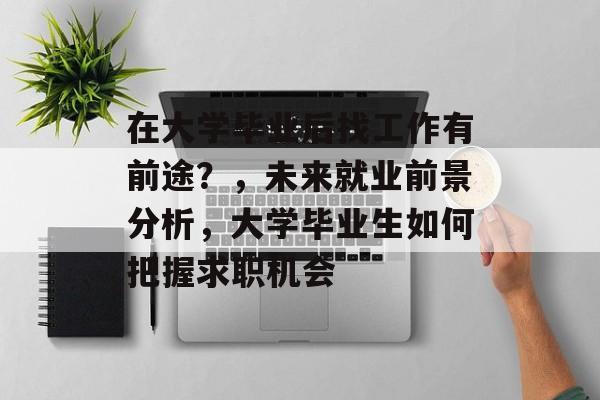 在大学毕业后找工作有前途?,未来就业前景分析,大学毕业生如何把握求职机会 在大学毕业后找工作有前途?,未来就业前景分析,大学毕业生如何把握求职机会