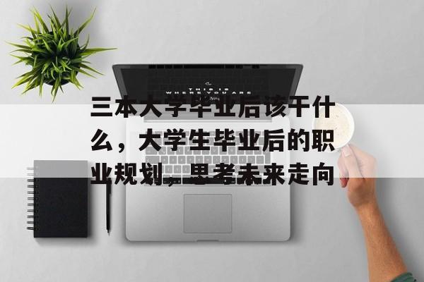 三本大学毕业后该干什么，大学生毕业后的职业规划，思考未来走向
