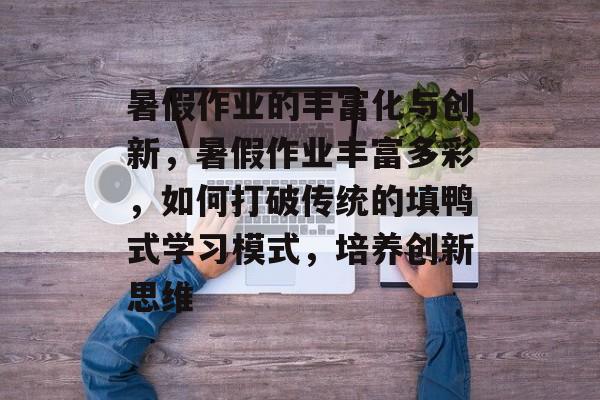 暑假作业的丰富化与创新，暑假作业丰富多彩，如何打破传统的填鸭式学习模式，培养创新思维