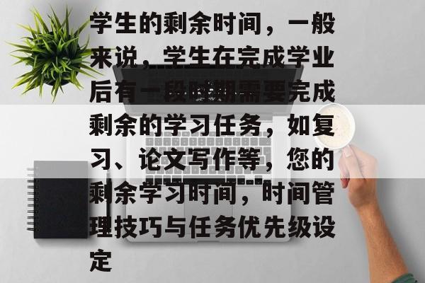 学生的剩余时间，一般来说，学生在完成学业后有一段时期需要完成剩余的学习任务，如复习、论文写作等，您的剩余学习时间，时间管理技巧与任务优先级设定