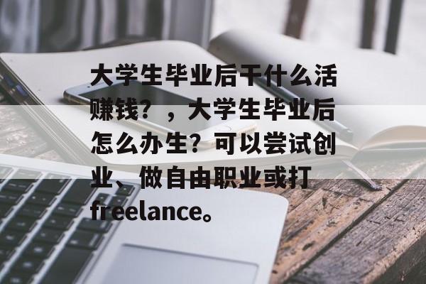 大学生毕业后干什么活赚钱?,大学生毕业后怎么办生?可以尝试创业、做自由职业或打 freelance。 大学生毕业后干什么活赚钱?,大学生毕业后怎么办生?可以尝试创业、做自由职业或打 freelance。