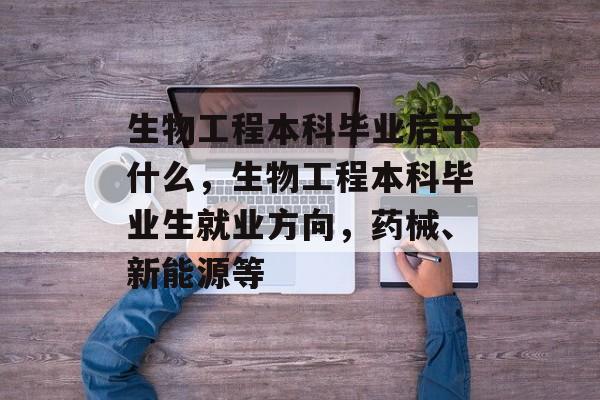 生物工程本科毕业后干什么，生物工程本科毕业生就业方向，药械、新能源等