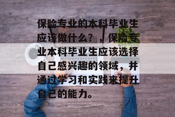保险专业的本科毕业生应该做什么？，保险专业本科毕业生应该选择自己感兴趣的领域，并通过学习和实践来提升自己的能力。