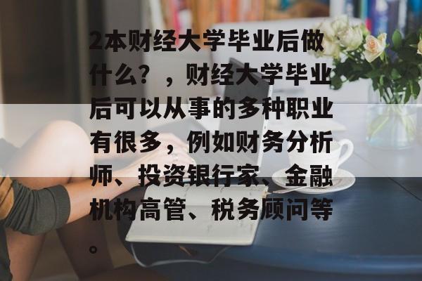 2本财经大学毕业后做什么？，财经大学毕业后可以从事的多种职业有很多，例如财务分析师、投资银行家、金融机构高管、税务顾问等。