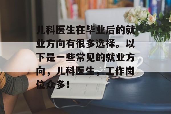 儿科医生在毕业后的就业方向有很多选择。以下是一些常见的就业方向，儿科医生，工作岗位众多！