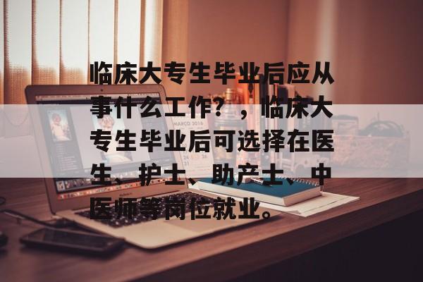 临床大专生毕业后应从事什么工作？，临床大专生毕业后可选择在医生、护士、助产士、中医师等岗位就业。