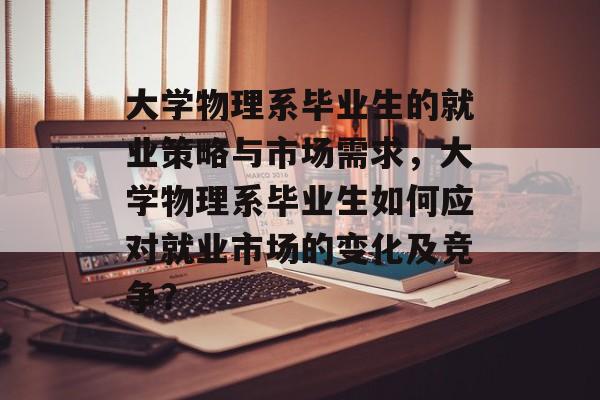 大学物理系毕业生的就业策略与市场需求，大学物理系毕业生如何应对就业市场的变化及竞争？