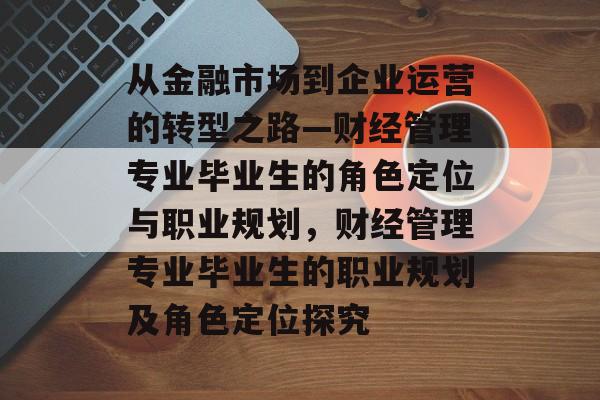 从金融市场到企业运营的转型之路—财经管理专业毕业生的角色定位与职业规划，财经管理专业毕业生的职业规划及角色定位探究