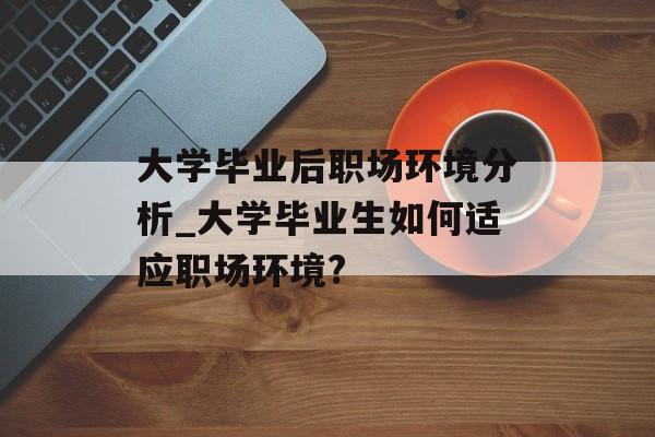 大学毕业后职场环境分析_大学毕业生如何适应职场环境?