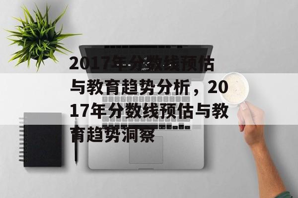 2017年分数线预估与教育趋势分析,2017年分数线预估与教育趋势洞察 2017年分数线预估与教育趋势分析,2017年分数线预估与教育趋势洞察