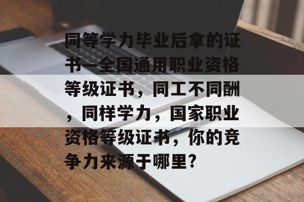 同等学力毕业后拿的证书—全国通用职业资格等级证书,同工不同酬,同样学力,国家职业资格等级证书,你的竞争力来源于哪里? 同等学力毕业后拿的证书—全国通用职业资格等级证书,同工不同酬,同样学力,国家职业资格等级证书,你的竞争力来源于哪里?