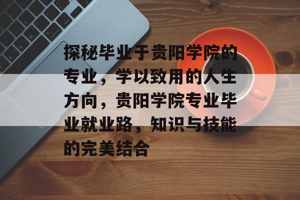 探秘毕业于贵阳学院的专业,学以致用的人生方向,贵阳学院专业毕业就业路,知识与技能的完美结合 探秘毕业于贵阳学院的专业,学以致用的人生方向,贵阳学院专业毕业就业路,知识与技能的完美结合