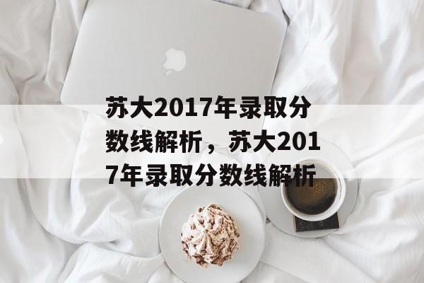 苏大2017年录取分数线解析，苏大2017年录取分数线解析