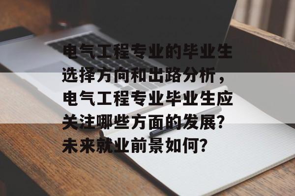 电气工程专业的毕业生选择方向和出路分析,电气工程专业毕业生应关注哪些方面的发展?未来就业前景如何? 电气工程专业的毕业生选择方向和出路分析,电气工程专业毕业生应关注哪些方面的发展?未来就业前景如何?