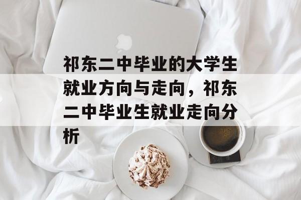 祁东二中毕业的大学生就业方向与走向,祁东二中毕业生就业走向分析 祁东二中毕业的大学生就业方向与走向,祁东二中毕业生就业走向分析