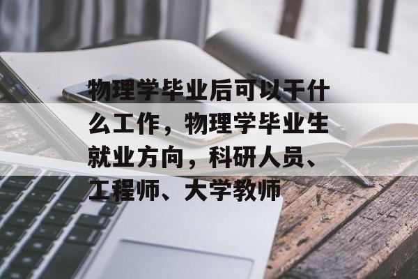 物理学毕业后可以干什么工作，物理学毕业生就业方向，科研人员、工程师、大学教师