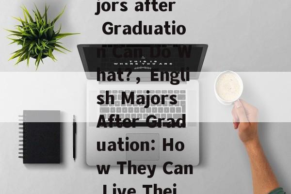 English Majors after Graduation Can Do What?，English Majors After Graduation: How They Can Live Their Dreams