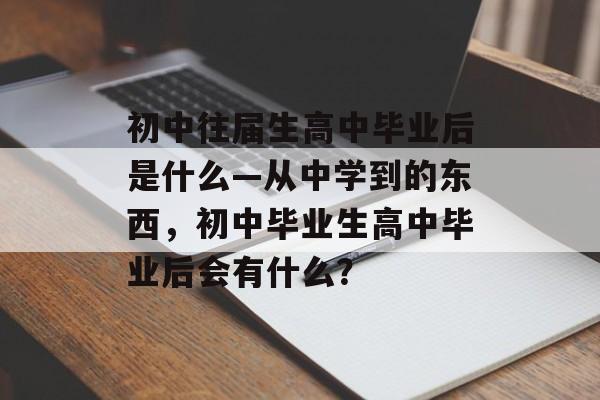 初中往届生高中毕业后是什么—从中学到的东西,初中毕业生高中毕业后会有什么? 初中往届生高中毕业后是什么—从中学到的东西,初中毕业生高中毕业后会有什么?